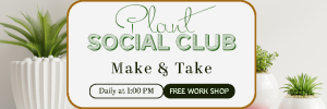 Potted plants with banner in front reading, Plant Social Club, Make & Take, Daily at 1:00 PM, Free Work Shop